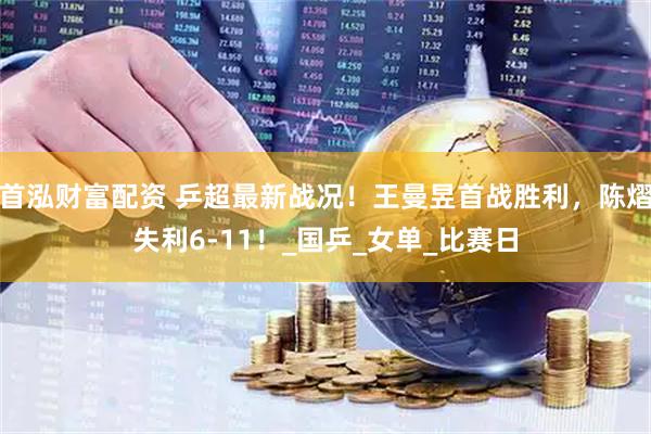 首泓财富配资 乒超最新战况！王曼昱首战胜利，陈熠失利6-11！_国乒_女单_比赛日