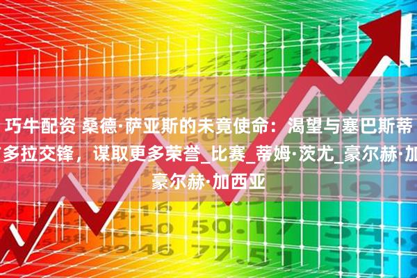 巧牛配资 桑德·萨亚斯的未竟使命：渴望与塞巴斯蒂安·方多拉交锋，谋取更多荣誉_比赛_蒂姆·茨尤_豪尔赫·加西亚