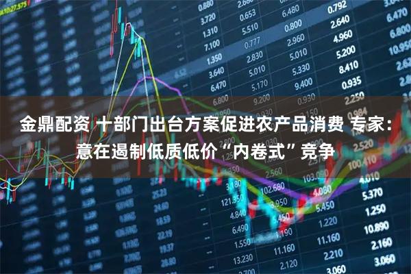 金鼎配资 十部门出台方案促进农产品消费 专家：意在遏制低质低价“内卷式”竞争