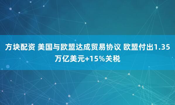 方块配资 美国与欧盟达成贸易协议 欧盟付出1.35万亿美元+15%关税