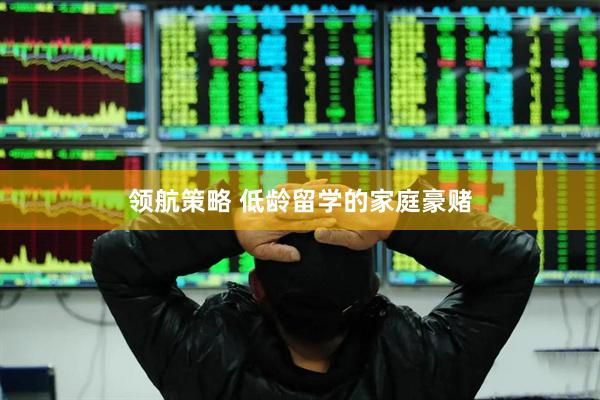 领航策略 低龄留学的家庭豪赌
