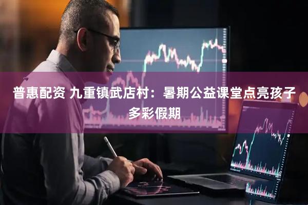 普惠配资 九重镇武店村：暑期公益课堂点亮孩子多彩假期