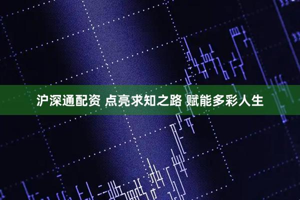 沪深通配资 点亮求知之路 赋能多彩人生