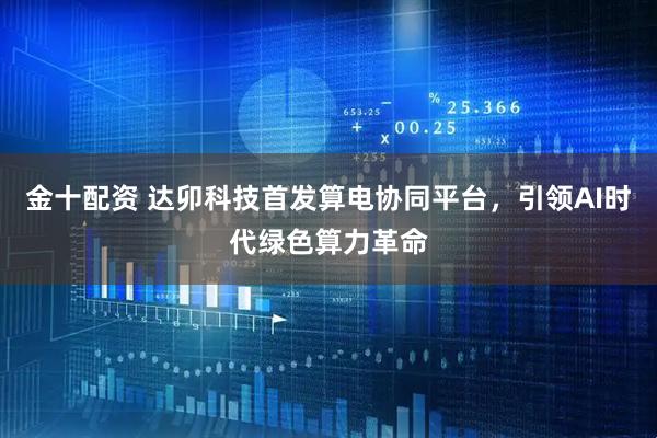 金十配资 达卯科技首发算电协同平台，引领AI时代绿色算力革命