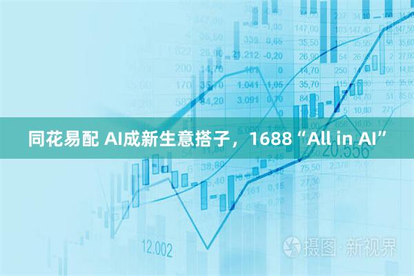 同花易配 AI成新生意搭子，1688“All in AI”
