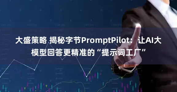 大盛策略 揭秘字节PromptPilot：让AI大模型回答更精准的“提示词工厂”