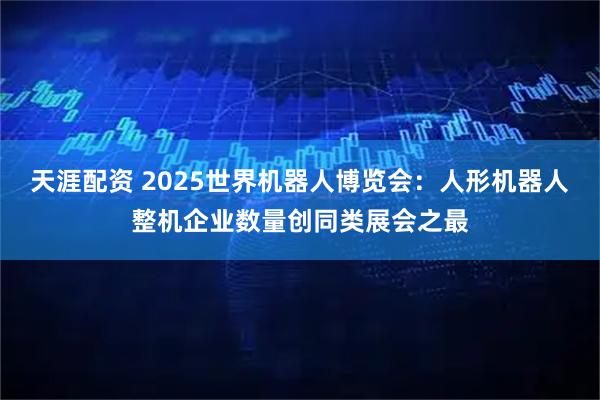 天涯配资 2025世界机器人博览会：人形机器人整机企业数量创同类展会之最
