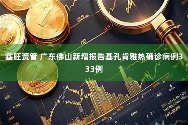 鑫旺资管 广东佛山新增报告基孔肯雅热确诊病例333例