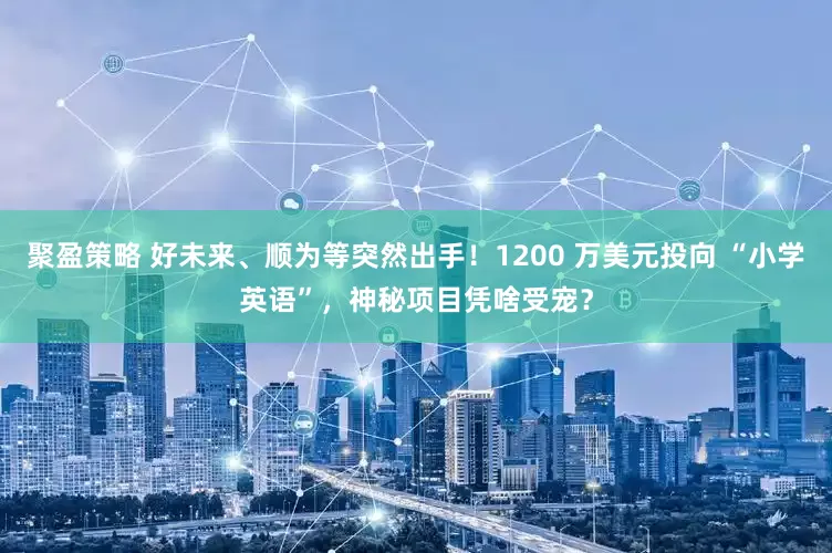 聚盈策略 好未来、顺为等突然出手！1200 万美元投向 “小学英语”，神秘项目凭啥受宠？