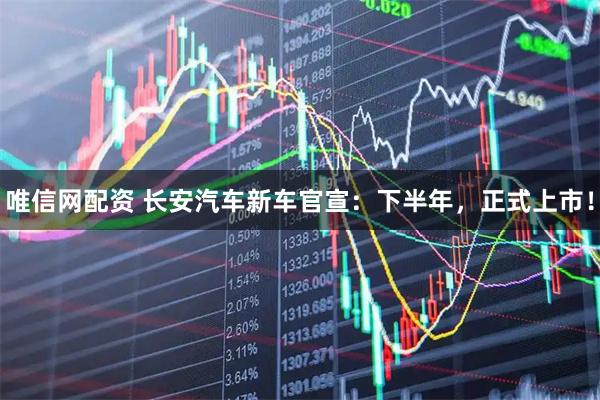 唯信网配资 长安汽车新车官宣：下半年，正式上市！