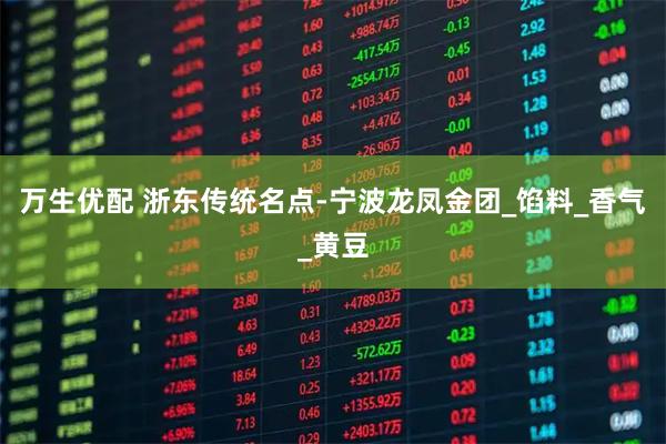 万生优配 浙东传统名点-宁波龙凤金团_馅料_香气_黄豆