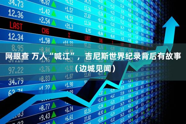 网眼查 万人“喊江”，吉尼斯世界纪录背后有故事（边城见闻）