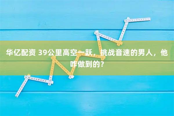 华亿配资 39公里高空一跃，挑战音速的男人，他咋做到的？