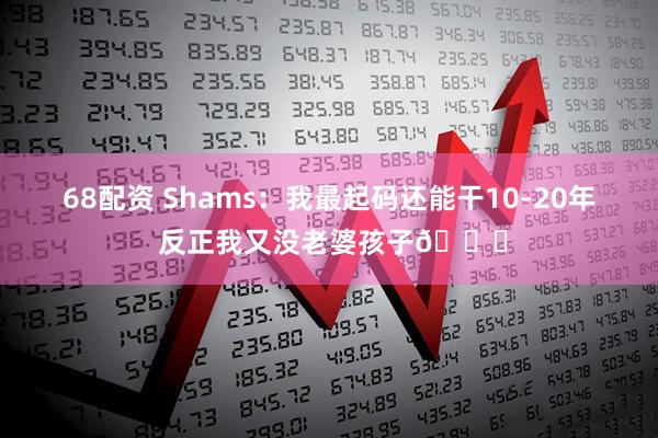 68配资 Shams：我最起码还能干10-20年 反正我又没老婆孩子😂