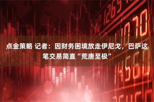 点金策略 记者：因财务困境放走伊尼戈，巴萨这笔交易简直“荒唐至极”