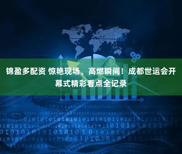 锦盈多配资 惊艳现场、高燃瞬间！成都世运会开幕式精彩看点全记录