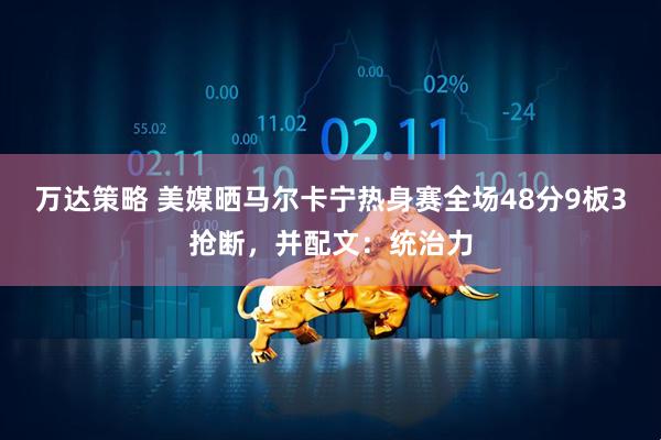 万达策略 美媒晒马尔卡宁热身赛全场48分9板3抢断，并配文：统治力