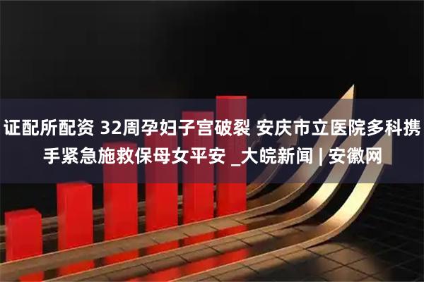 证配所配资 32周孕妇子宫破裂 安庆市立医院多科携手紧急施救保母女平安 _大皖新闻 | 安徽网