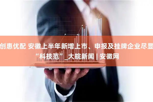创惠优配 安徽上半年新增上市、申报及挂牌企业尽显“科技范”_大皖新闻 | 安徽网