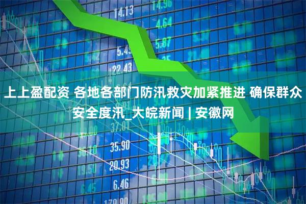 上上盈配资 各地各部门防汛救灾加紧推进 确保群众安全度汛_大皖新闻 | 安徽网