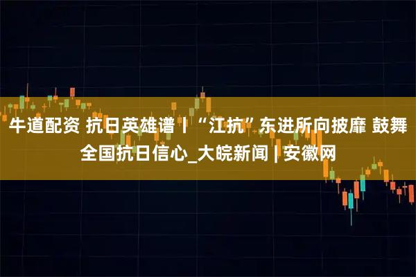 牛道配资 抗日英雄谱丨“江抗”东进所向披靡 鼓舞全国抗日信心_大皖新闻 | 安徽网