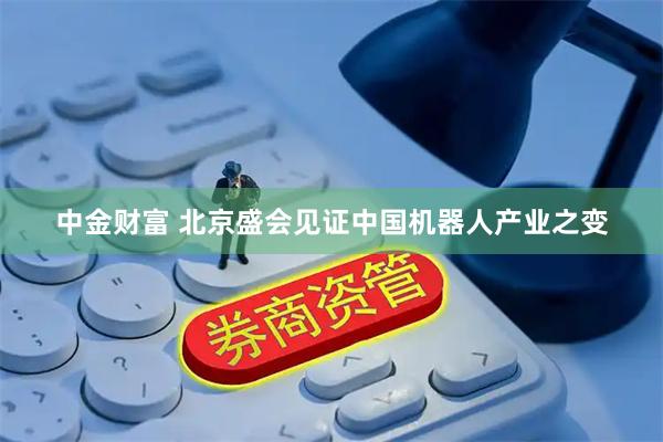 中金财富 北京盛会见证中国机器人产业之变