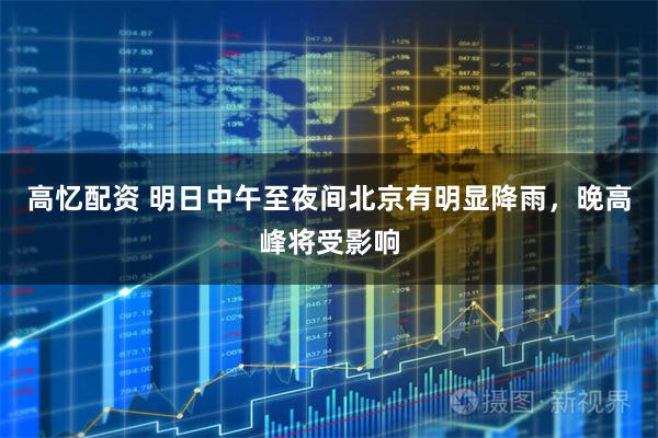 高忆配资 明日中午至夜间北京有明显降雨，晚高峰将受影响