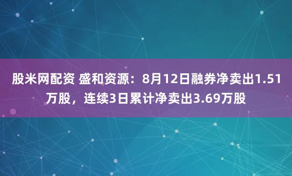 股米网配资 盛和资源：8月12日融券净卖出1.51万股，连续3日累计净卖出3.69万股