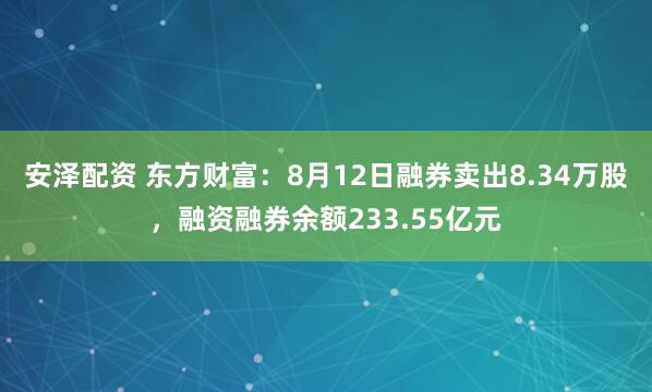 安泽配资 东方财富：8月12日融券卖出8.34万股，融资融券余额233.55亿元