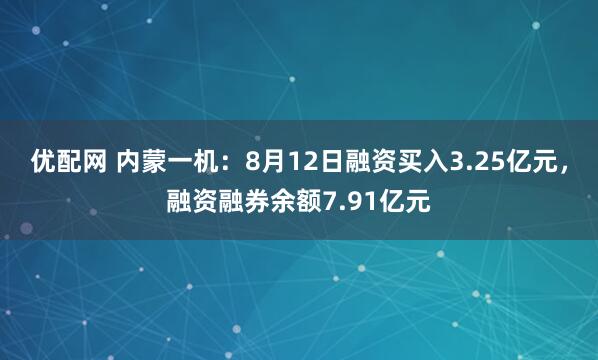 优配网 内蒙一机：8月12日融资买入3.25亿元，融资融券余额7.91亿元