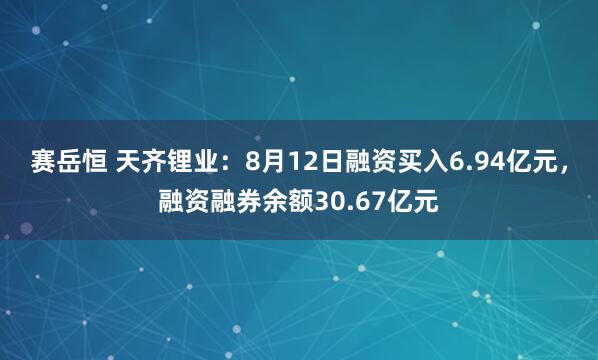 赛岳恒 天齐锂业：8月12日融资买入6.94亿元，融资融券余额30.67亿元