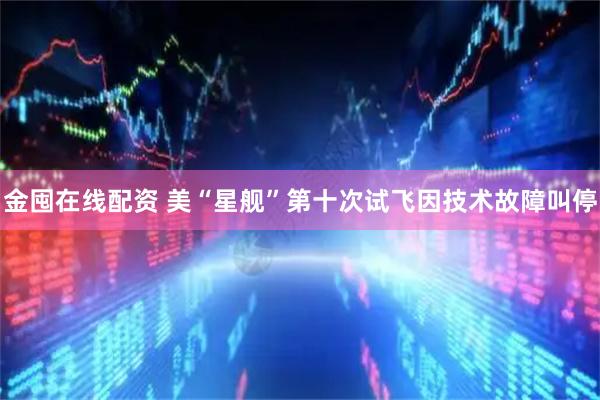 金囤在线配资 美“星舰”第十次试飞因技术故障叫停