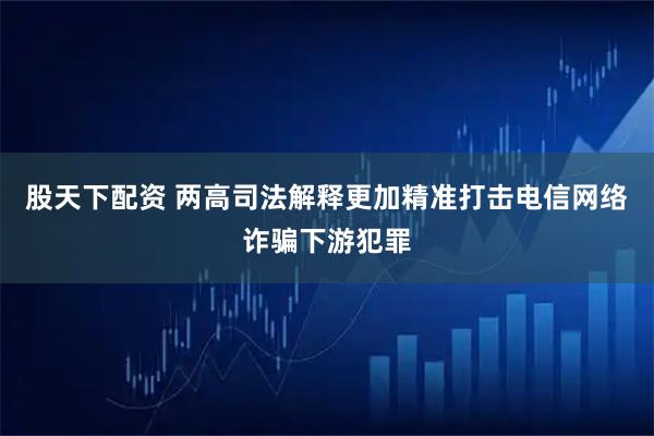 股天下配资 两高司法解释更加精准打击电信网络诈骗下游犯罪