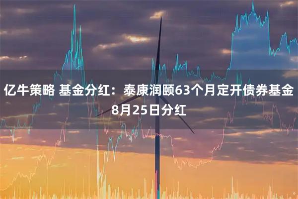 亿牛策略 基金分红：泰康润颐63个月定开债券基金8月25日分红