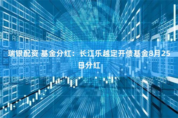 瑞银配资 基金分红：长江乐越定开债基金8月25日分红