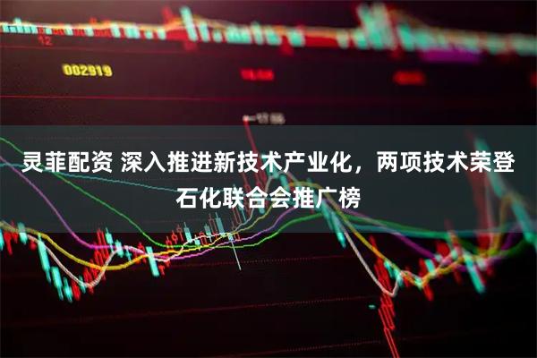 灵菲配资 深入推进新技术产业化，两项技术荣登石化联合会推广榜