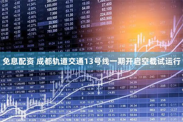 免息配资 成都轨道交通13号线一期开启空载试运行
