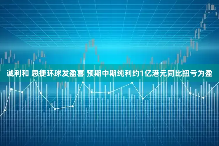诚利和 思捷环球发盈喜 预期中期纯利约1亿港元同比扭亏为盈