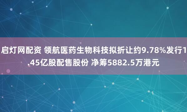 启灯网配资 领航医药生物科技拟折让约9.78%发行1.45亿股配售股份 净筹5882.5万港元