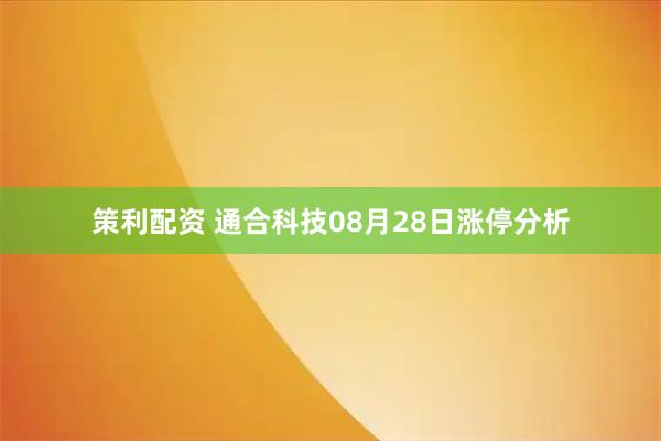 策利配资 通合科技08月28日涨停分析