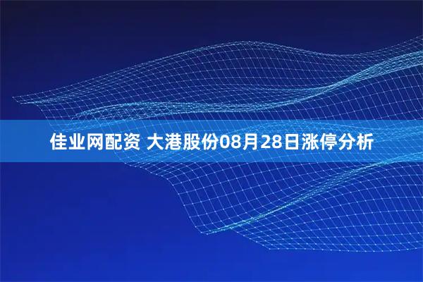 佳业网配资 大港股份08月28日涨停分析