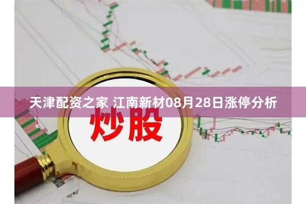 天津配资之家 江南新材08月28日涨停分析