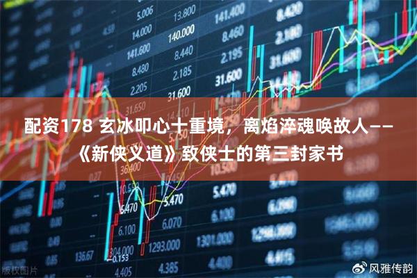 配资178 玄冰叩心十重境，离焰淬魂唤故人——《新侠义道》致侠士的第三封家书