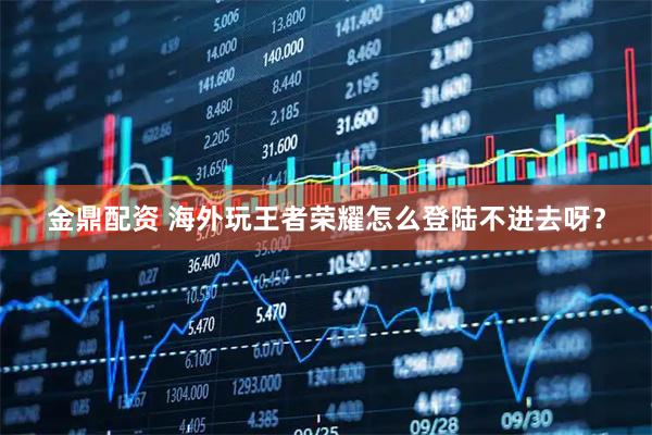 金鼎配资 海外玩王者荣耀怎么登陆不进去呀？