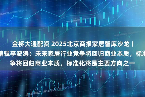 金桥大通配资 2025北京商报家居智库沙龙丨北京商报社社长兼总编辑李波涛：未来家居行业竞争将回归商业本质，标准化将是主要方向之一