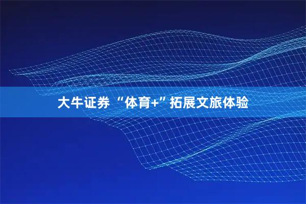 大牛证券 “体育+”拓展文旅体验