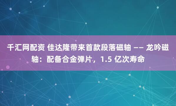 千汇网配资 佳达隆带来首款段落磁轴 —— 龙吟磁轴：配备合金弹片，1.5 亿次寿命