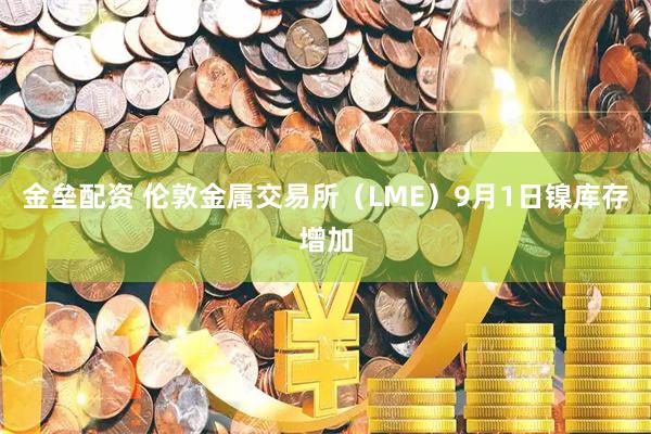 金垒配资 伦敦金属交易所（LME）9月1日镍库存增加