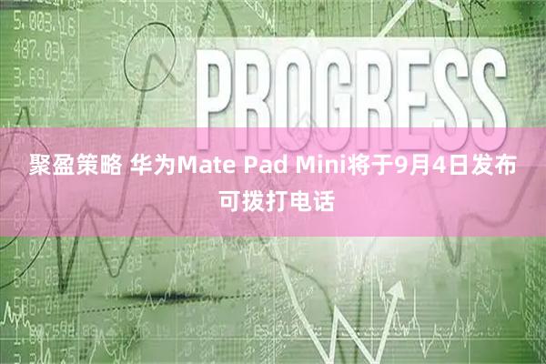 聚盈策略 华为Mate Pad Mini将于9月4日发布 可拨打电话
