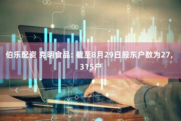 伯乐配资 克明食品: 截至8月29日股东户数为27, 315户